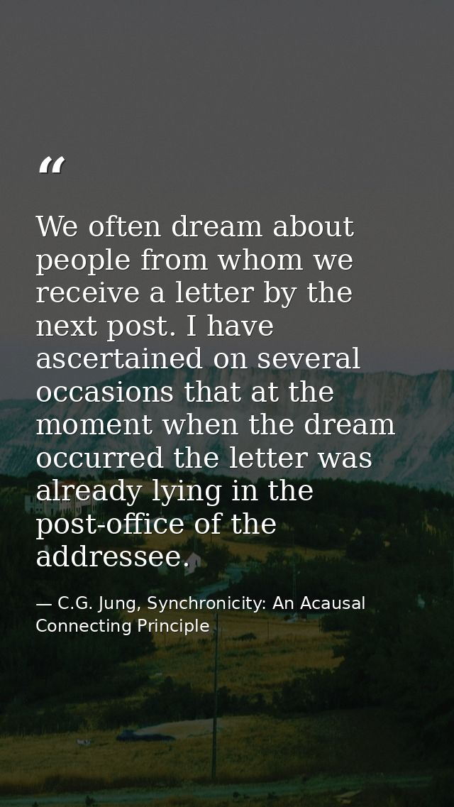 We often dream about people from whom we receive a letter by the next post. I have ascertained on several occasions that — C.G. Jung, Synchronicity: An Acausal Connecting Principle