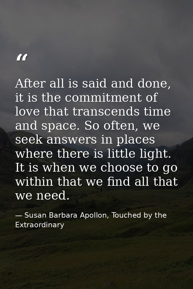 After all is said and done, it is the commitment of love that transcends time and space. So often, we seek answers in pl — Susan Barbara Apollon, Touched by the Extraordinary
