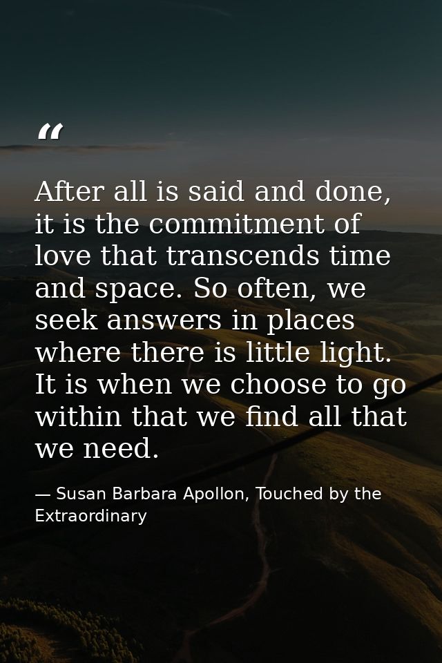 After all is said and done, it is the commitment of love that transcends time and space. So often, we seek answers in pl — Susan Barbara Apollon, Touched by the Extraordinary