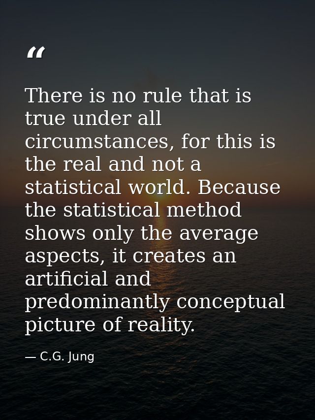 There is no rule that is true under all circumstances, for this is the real and not a statistical world. Because the sta — C.G. Jung