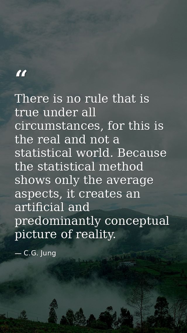 There is no rule that is true under all circumstances, for this is the real and not a statistical world. Because the sta — C.G. Jung