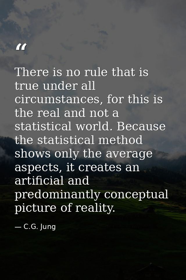 There is no rule that is true under all circumstances, for this is the real and not a statistical world. Because the sta — C.G. Jung