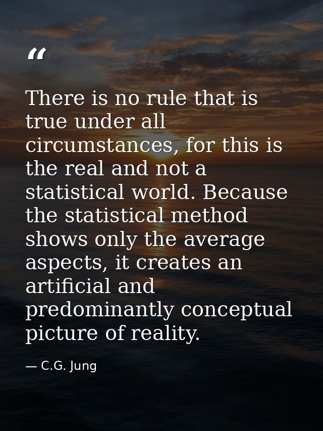 There is no rule that is true under all circumstances, for this is the real and not a statistical world. Because the sta — C.G. Jung