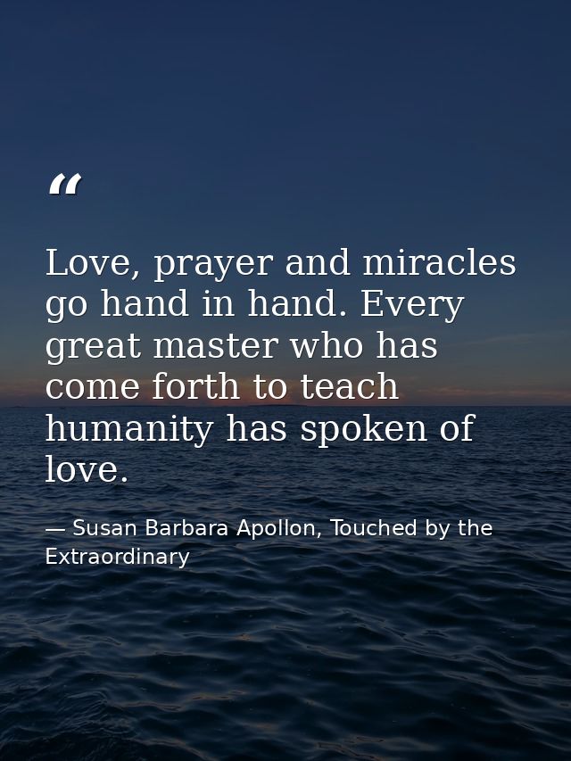 Love, prayer and miracles go hand in hand. Every great master who has come forth to teach humanity has spoken of love. — Susan Barbara Apollon, Touched by the Extraordinary