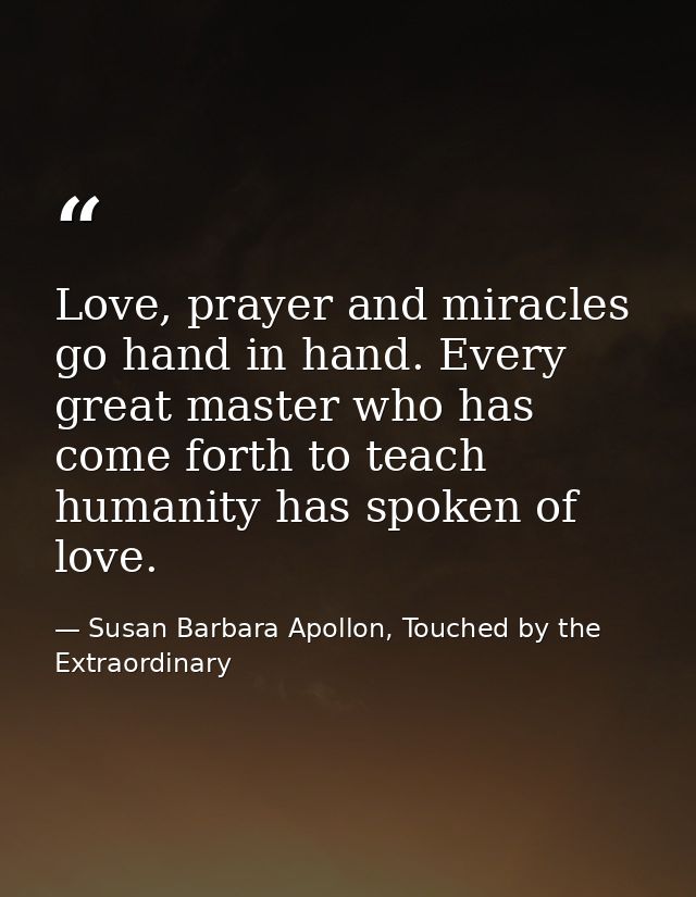 Love, prayer and miracles go hand in hand. Every great master who has come forth to teach humanity has spoken of love. — Susan Barbara Apollon, Touched by the Extraordinary