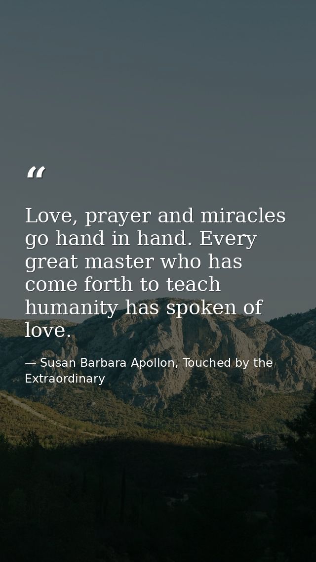 Love, prayer and miracles go hand in hand. Every great master who has come forth to teach humanity has spoken of love. — Susan Barbara Apollon, Touched by the Extraordinary