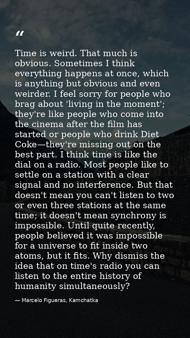 Time is weird. That much is obvious. Sometimes I think everything happens at once, which is anything but obvious and eve — Marcelo Figueras, Kamchatka