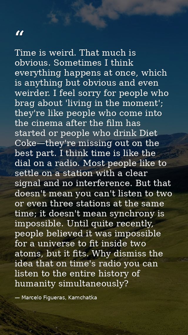 Time is weird. That much is obvious. Sometimes I think everything happens at once, which is anything but obvious and eve — Marcelo Figueras, Kamchatka