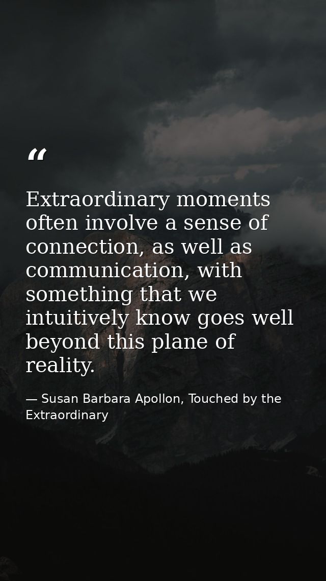 Extraordinary moments often involve a sense of connection, as well as communication, with something that we intuitively  — Susan Barbara Apollon, Touched by the Extraordinary