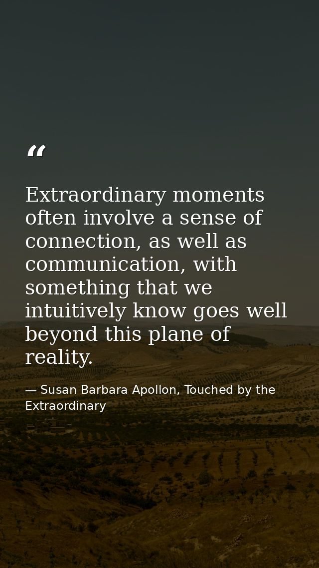 Extraordinary moments often involve a sense of connection, as well as communication, with something that we intuitively  — Susan Barbara Apollon, Touched by the Extraordinary