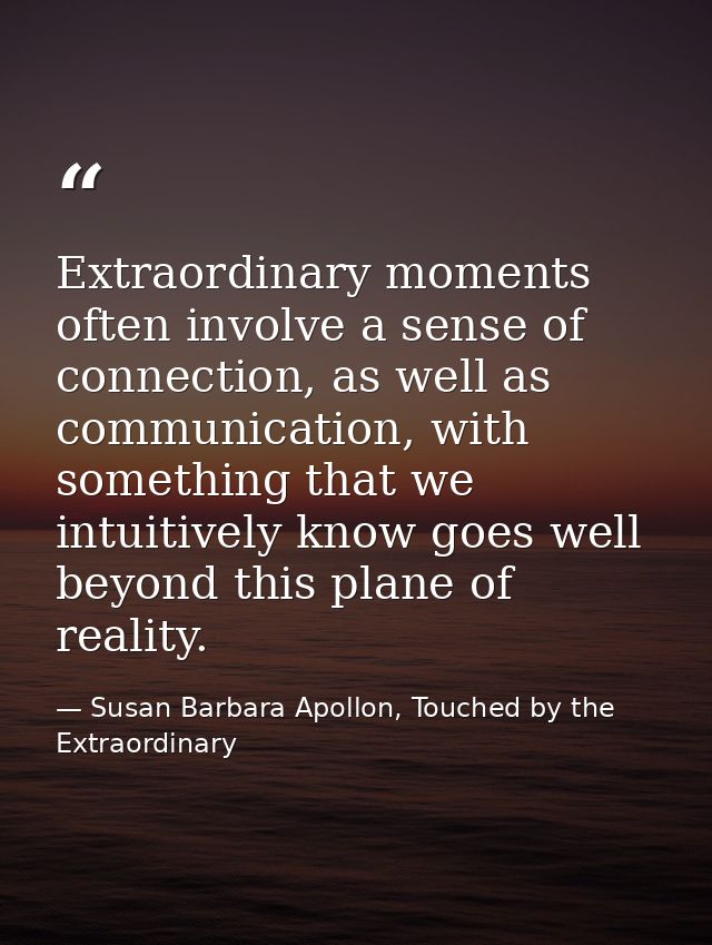 Extraordinary moments often involve a sense of connection, as well as communication, with something that we intuitively  — Susan Barbara Apollon, Touched by the Extraordinary