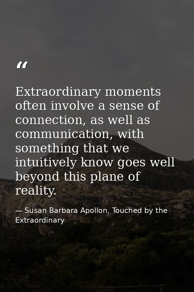 Extraordinary moments often involve a sense of connection, as well as communication, with something that we intuitively  — Susan Barbara Apollon, Touched by the Extraordinary