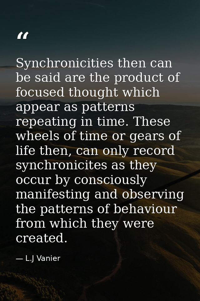 Synchronicities then can be said are the product of focused thought which appear as patterns repeating in time. These wh — L.J Vanier