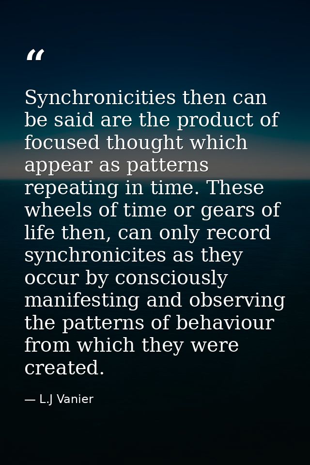 Synchronicities then can be said are the product of focused thought which appear as patterns repeating in time. These wh — L.J Vanier