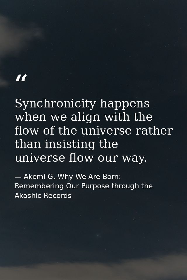 Synchronicity happens when we align with the flow of the universe rather than insisting the universe flow our way. — Akemi G, Why We Are Born: Remembering Our Purpose through the Akashic Records