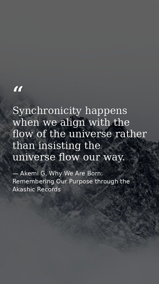 Synchronicity happens when we align with the flow of the universe rather than insisting the universe flow our way. — Akemi G, Why We Are Born: Remembering Our Purpose through the Akashic Records