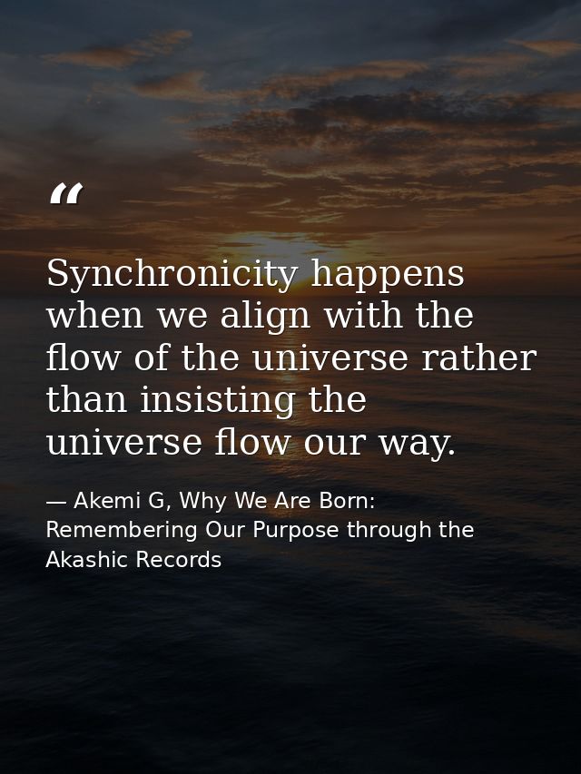 Synchronicity happens when we align with the flow of the universe rather than insisting the universe flow our way. — Akemi G, Why We Are Born: Remembering Our Purpose through the Akashic Records