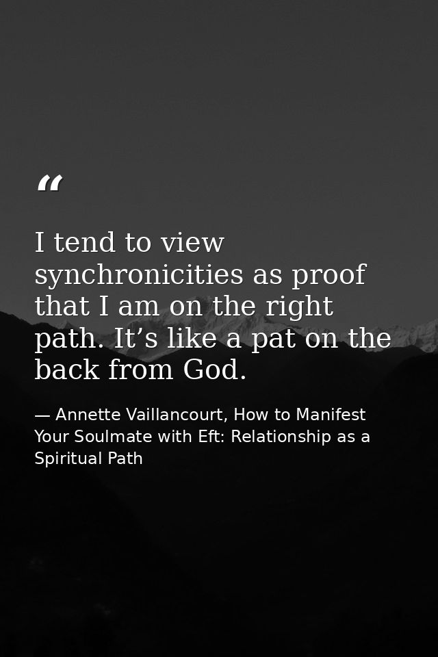 I tend to view synchronicities as proof that I am on the right path. It’s like a pat on the back from God. — Annette Vaillancourt, How to Manifest Your Soulmate with Eft: Relationship as a Spiritual Path