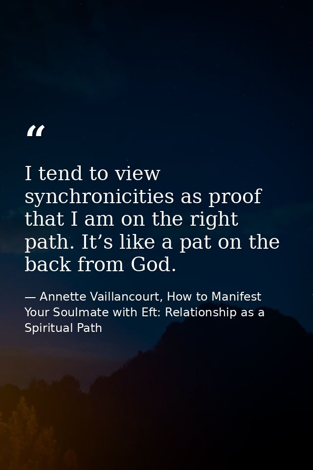 I tend to view synchronicities as proof that I am on the right path. It’s like a pat on the back from God. — Annette Vaillancourt, How to Manifest Your Soulmate with Eft: Relationship as a Spiritual Path