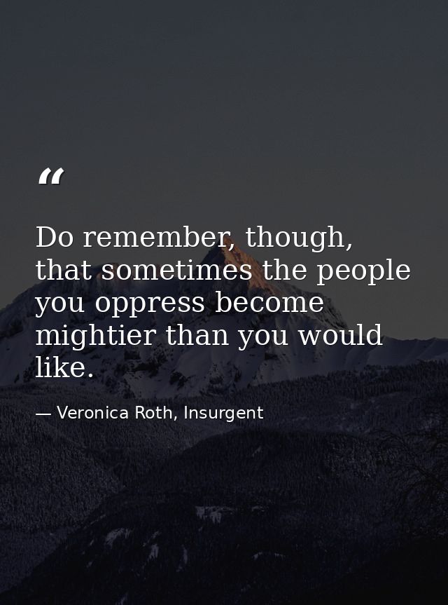 Do remember, though, that sometimes the people you oppress become mightier than you would like. — Veronica Roth, Insurgent