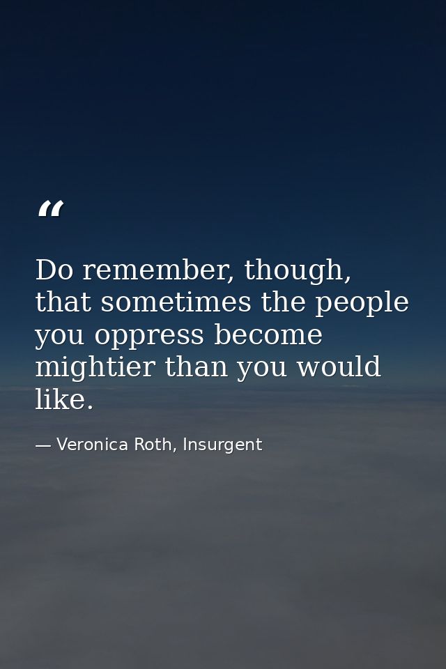 Do remember, though, that sometimes the people you oppress become mightier than you would like. — Veronica Roth, Insurgent