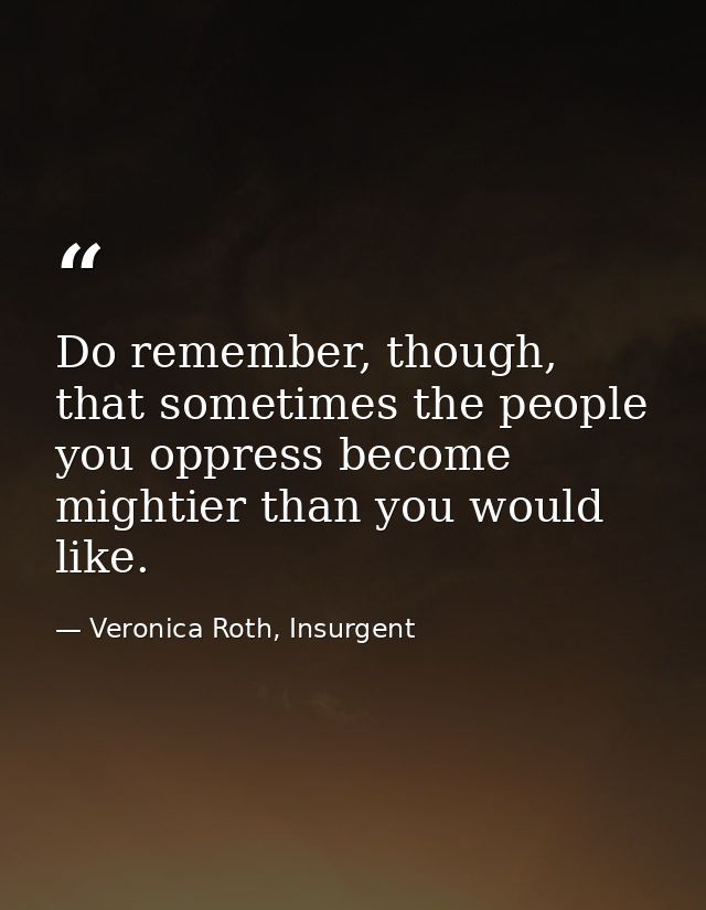 Do remember, though, that sometimes the people you oppress become mightier than you would like. — Veronica Roth, Insurgent