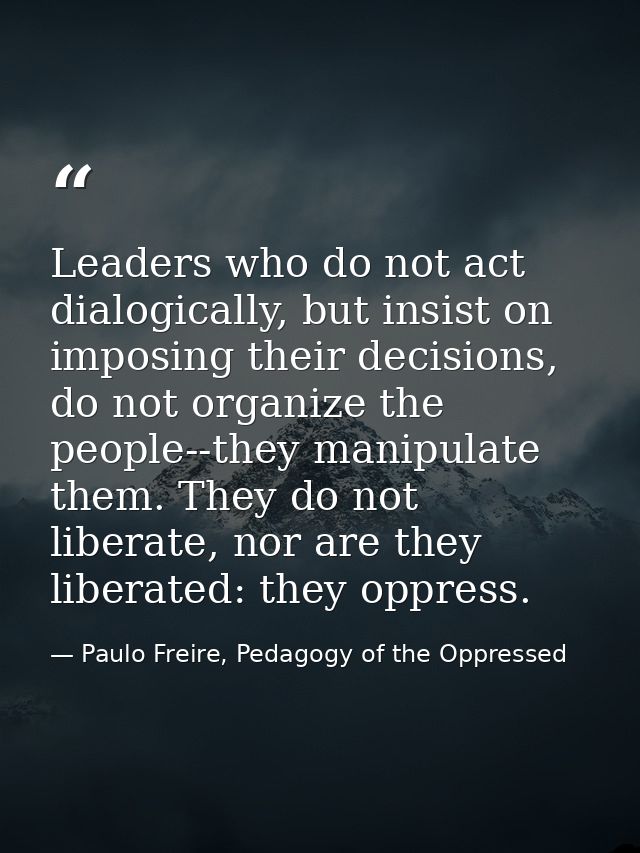 Leaders who do not act dialogically, but insist on imposing their decisions, do not organize the people--they manipulate — Paulo Freire, Pedagogy of the Oppressed