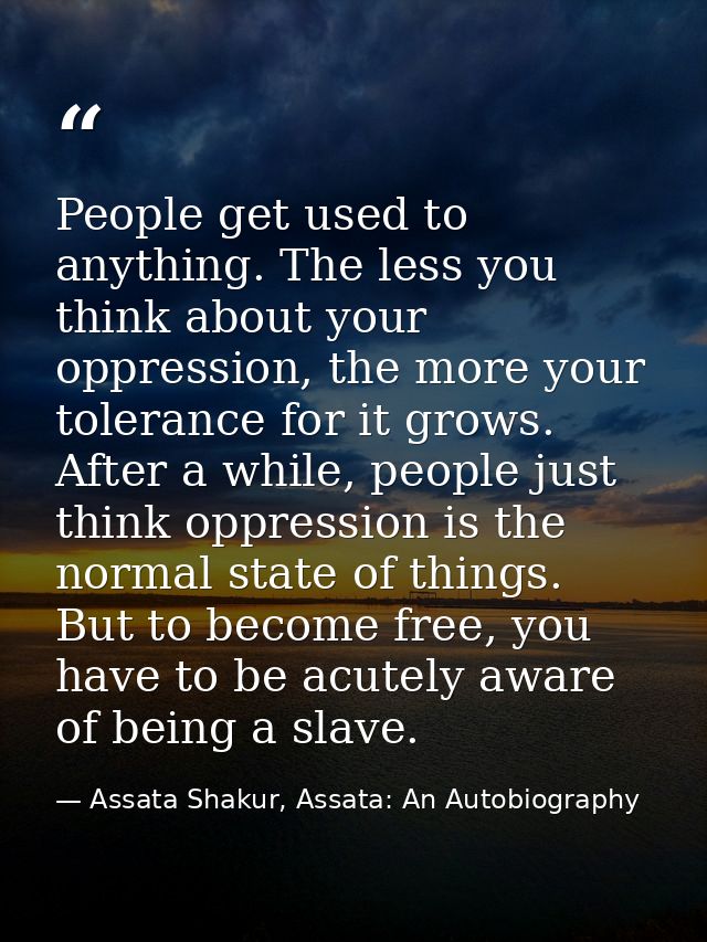 People get used to anything. The less you think about your oppression, the more your tolerance for it grows. After a whi — Assata Shakur, Assata: An Autobiography