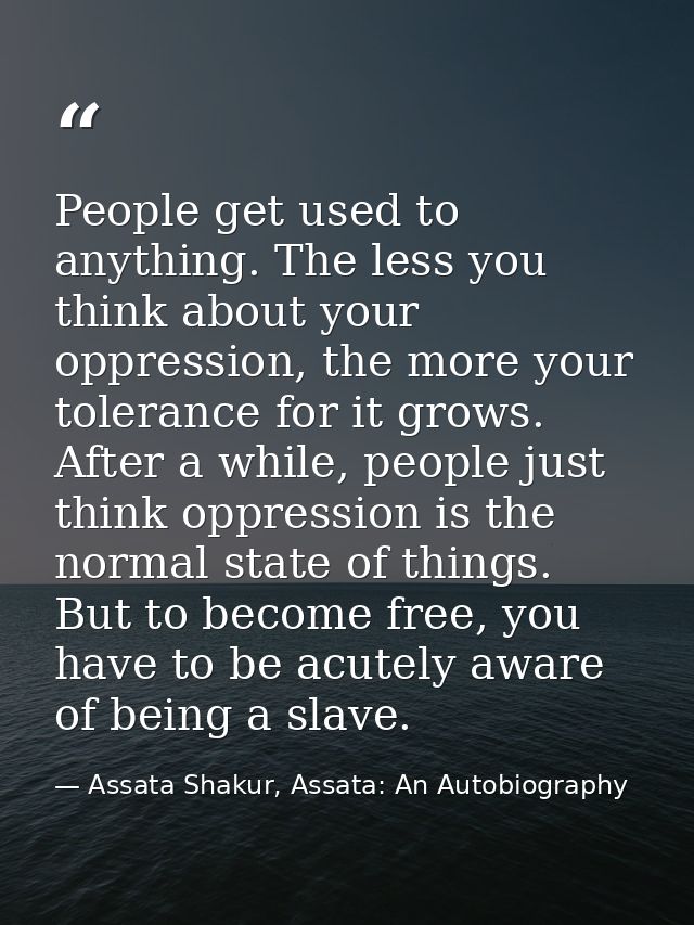 People get used to anything. The less you think about your oppression, the more your tolerance for it grows. After a whi — Assata Shakur, Assata: An Autobiography