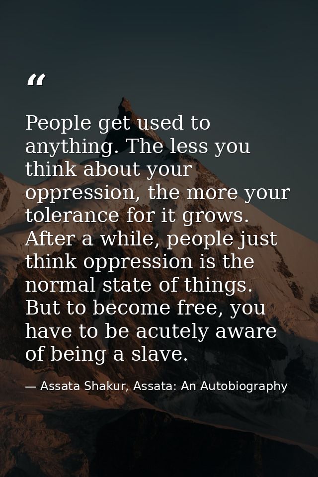 People get used to anything. The less you think about your oppression, the more your tolerance for it grows. After a whi — Assata Shakur, Assata: An Autobiography
