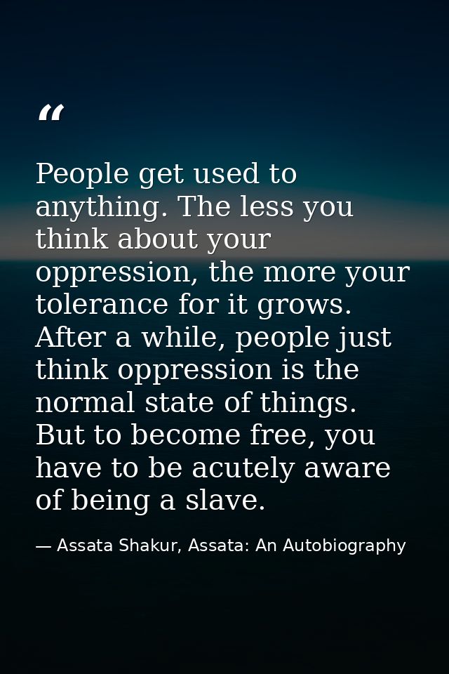 People get used to anything. The less you think about your oppression, the more your tolerance for it grows. After a whi — Assata Shakur, Assata: An Autobiography