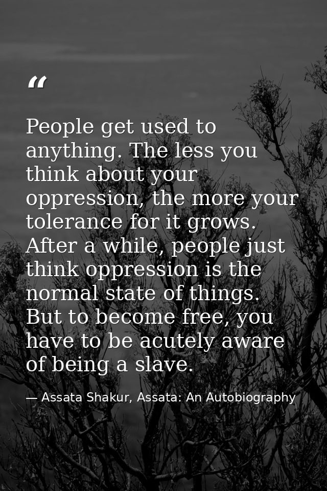 People get used to anything. The less you think about your oppression, the more your tolerance for it grows. After a whi — Assata Shakur, Assata: An Autobiography