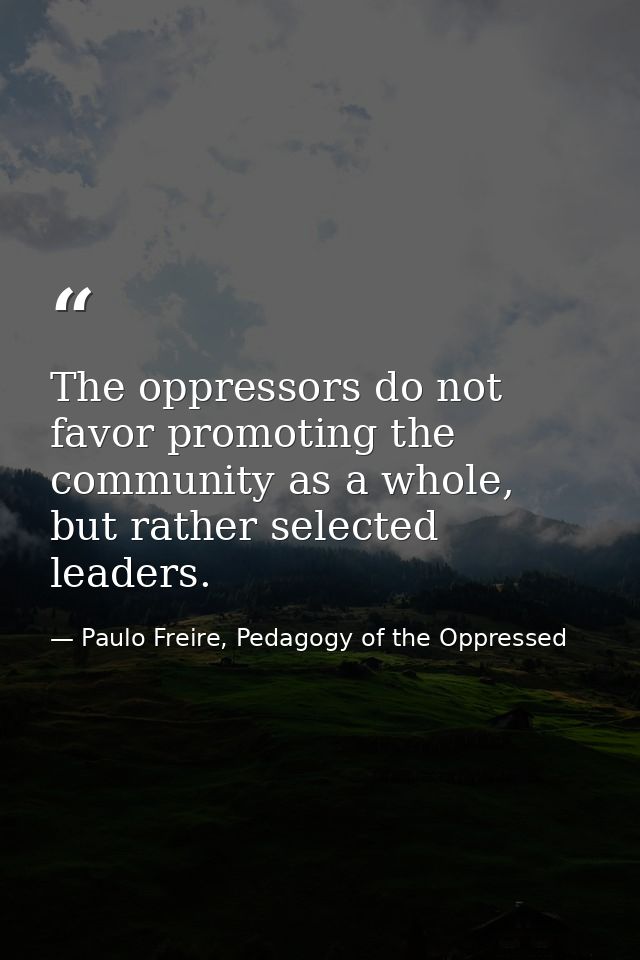 The oppressors do not favor promoting the community as a whole, but rather selected leaders. — Paulo Freire, Pedagogy of the Oppressed