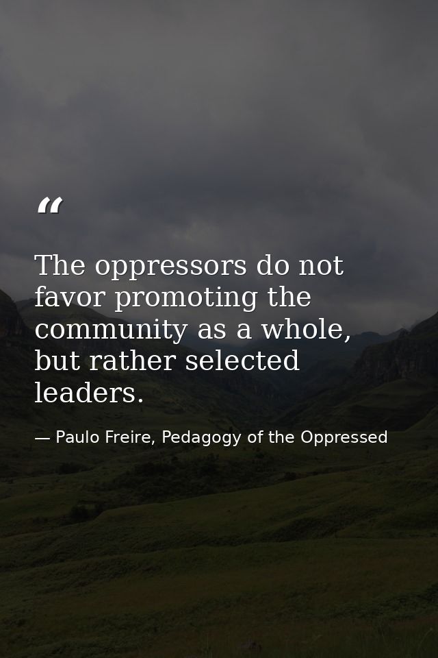 The oppressors do not favor promoting the community as a whole, but rather selected leaders. — Paulo Freire, Pedagogy of the Oppressed