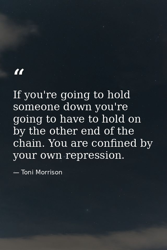 If you're going to hold someone down you're going to have to hold on by the other end of the chain. You are confined by  — Toni Morrison