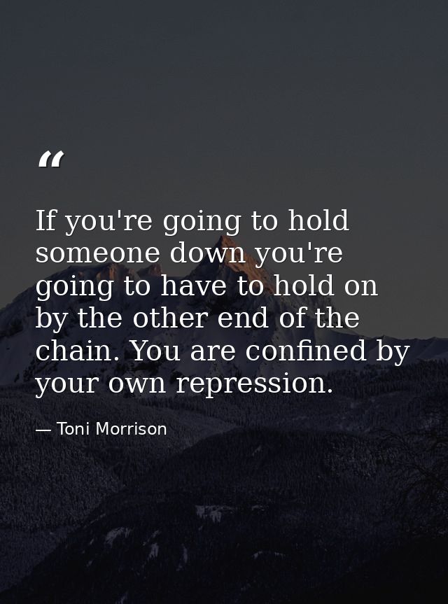 If you're going to hold someone down you're going to have to hold on by the other end of the chain. You are confined by  — Toni Morrison