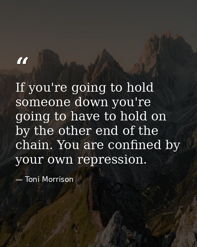 If you're going to hold someone down you're going to have to hold on by the other end of the chain. You are confined by  — Toni Morrison