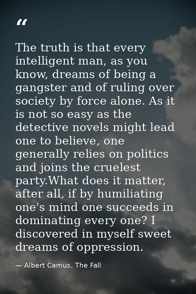 The truth is that every intelligent man, as you know, dreams of being a gangster and of ruling over society by force alo — Albert Camus, The Fall