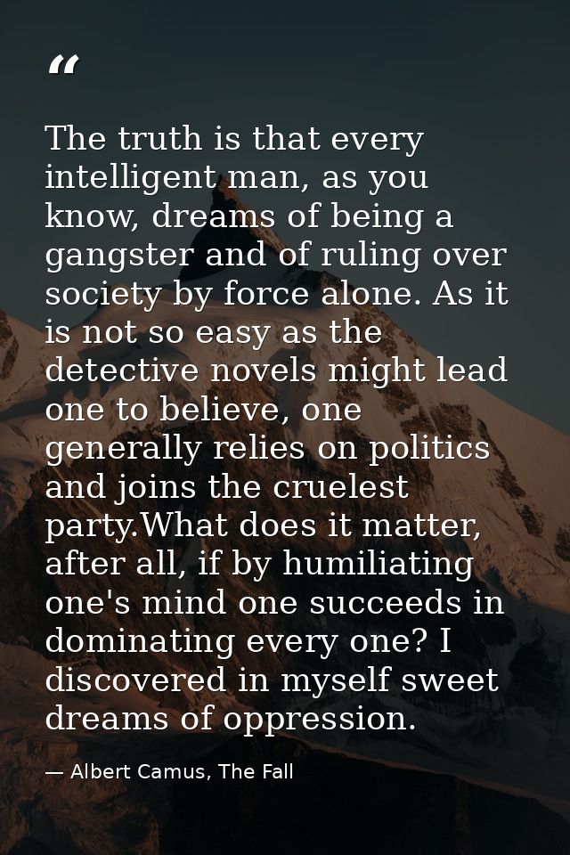 The truth is that every intelligent man, as you know, dreams of being a gangster and of ruling over society by force alo — Albert Camus, The Fall