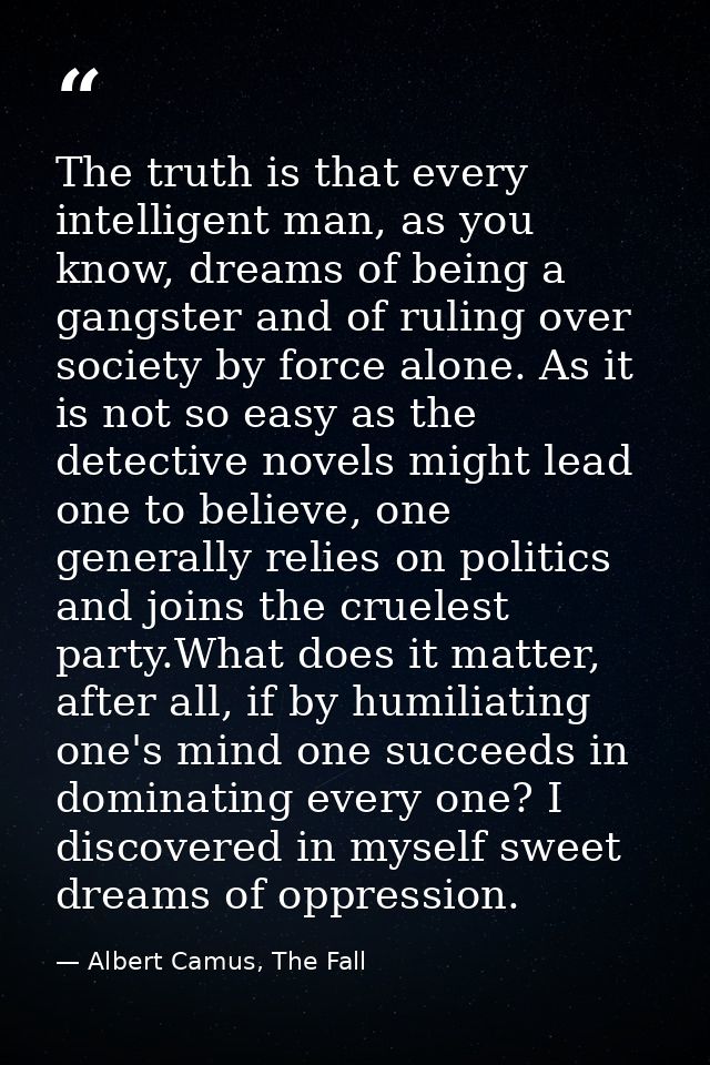 The truth is that every intelligent man, as you know, dreams of being a gangster and of ruling over society by force alo — Albert Camus, The Fall