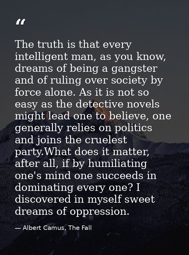 The truth is that every intelligent man, as you know, dreams of being a gangster and of ruling over society by force alo — Albert Camus, The Fall