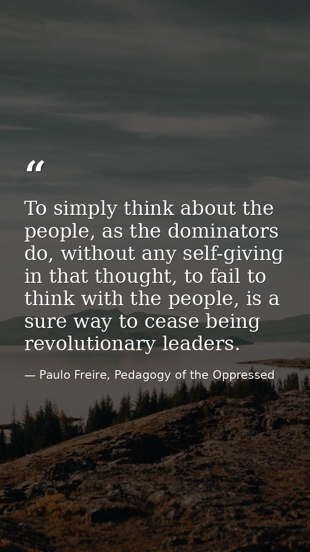 To simply think about the people, as the dominators do, without any self-giving in that thought, to fail to think with t — Paulo Freire, Pedagogy of the Oppressed