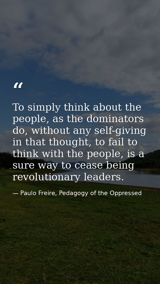 To simply think about the people, as the dominators do, without any self-giving in that thought, to fail to think with t — Paulo Freire, Pedagogy of the Oppressed