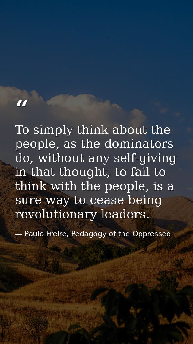 To simply think about the people, as the dominators do, without any self-giving in that thought, to fail to think with t — Paulo Freire, Pedagogy of the Oppressed