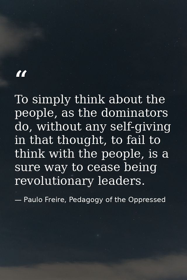 To simply think about the people, as the dominators do, without any self-giving in that thought, to fail to think with t — Paulo Freire, Pedagogy of the Oppressed