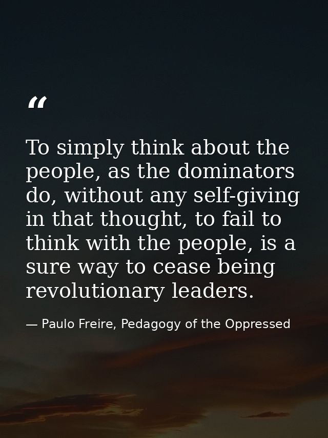 To simply think about the people, as the dominators do, without any self-giving in that thought, to fail to think with t — Paulo Freire, Pedagogy of the Oppressed