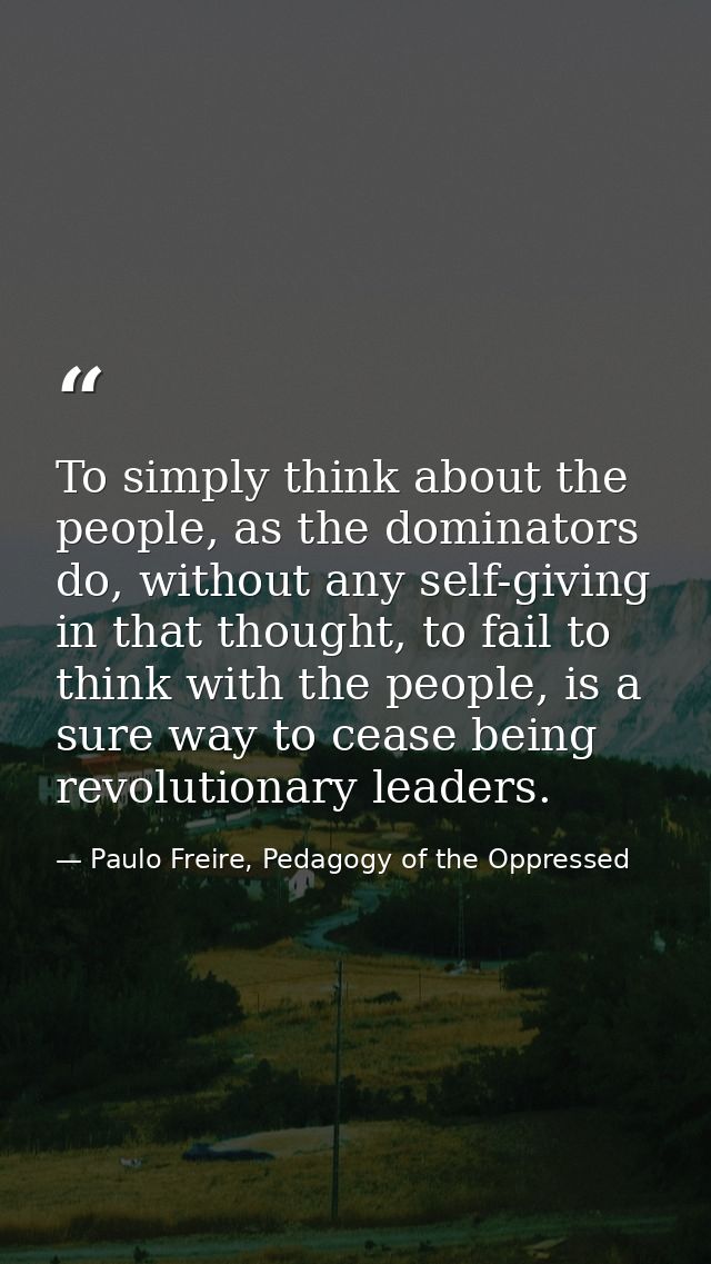 To simply think about the people, as the dominators do, without any self-giving in that thought, to fail to think with t — Paulo Freire, Pedagogy of the Oppressed