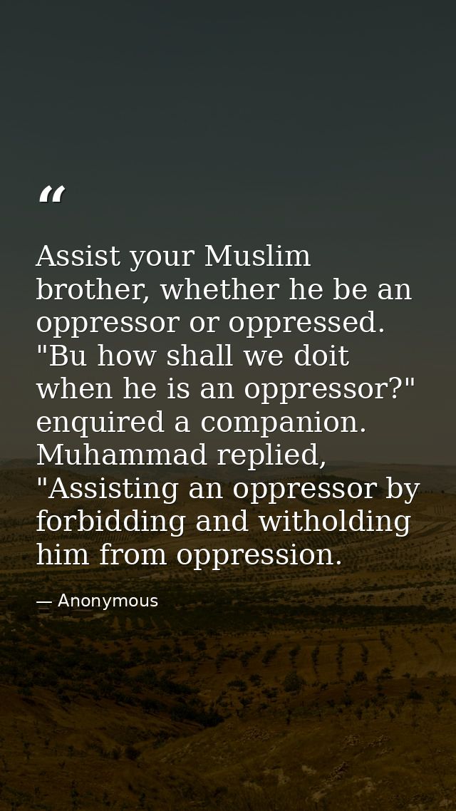 Assist your Muslim brother, whether he be an oppressor or oppressed. "Bu how shall we doit when he is an oppressor?" enq — Anonymous