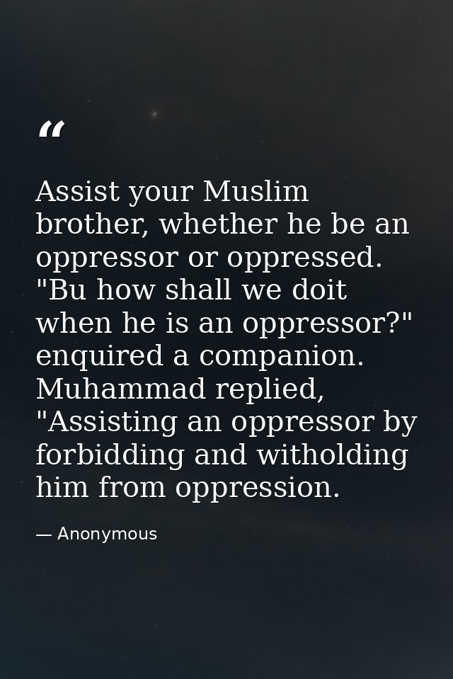 Assist your Muslim brother, whether he be an oppressor or oppressed. "Bu how shall we doit when he is an oppressor?" enq — Anonymous