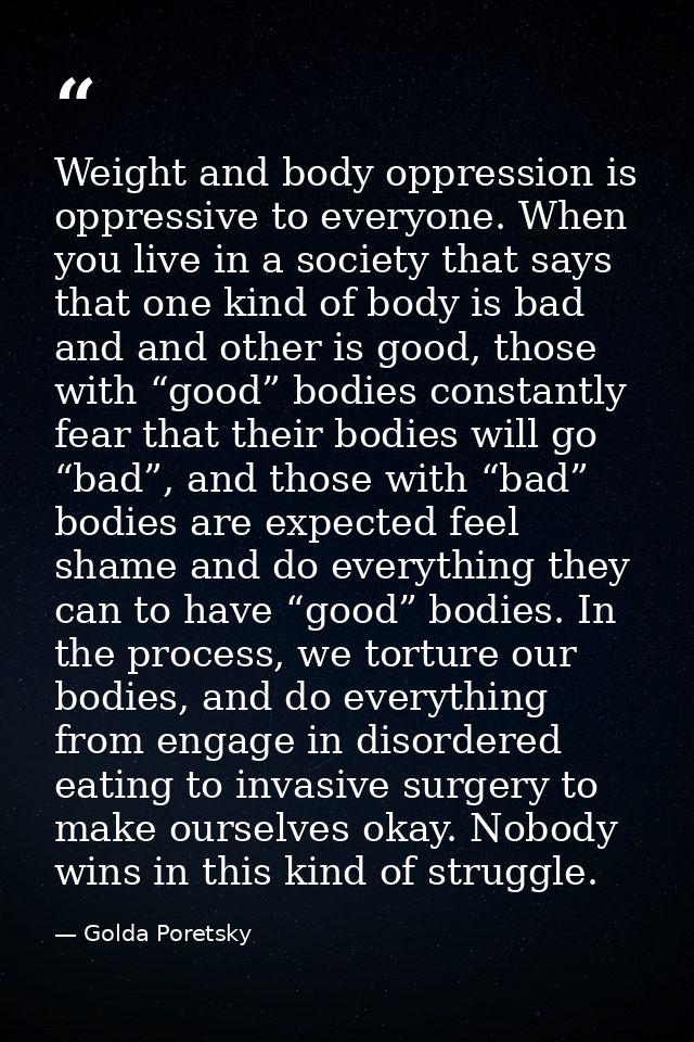 Weight and body oppression is oppressive to everyone. When you live in a society that says that one kind of body is bad  — Golda Poretsky